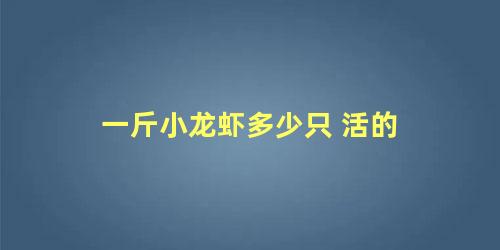 一斤小龙虾多少只 活的